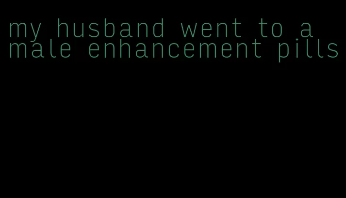 my husband went to a male enhancement pills