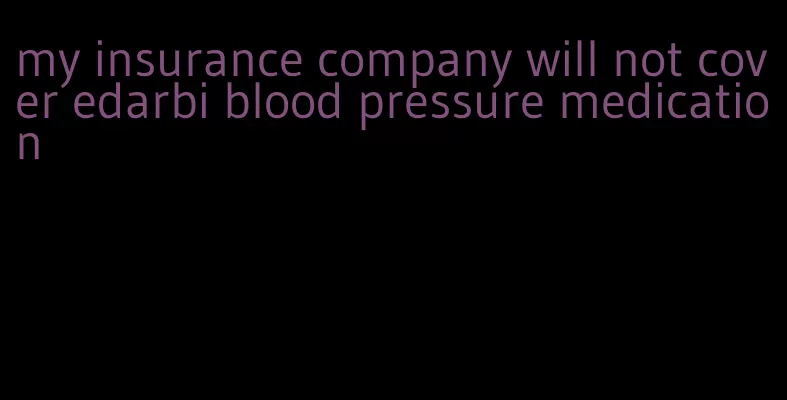 my insurance company will not cover edarbi blood pressure medication