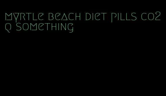 myrtle beach diet pills co2q something