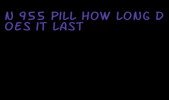 n 955 pill how long does it last