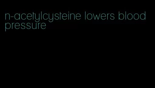 n-acetylcysteine lowers blood pressure