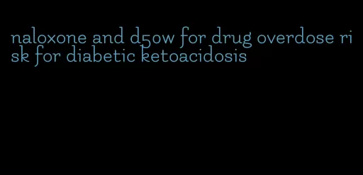 naloxone and d50w for drug overdose risk for diabetic ketoacidosis