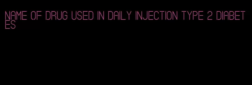 name of drug used in daily injection type 2 diabetes