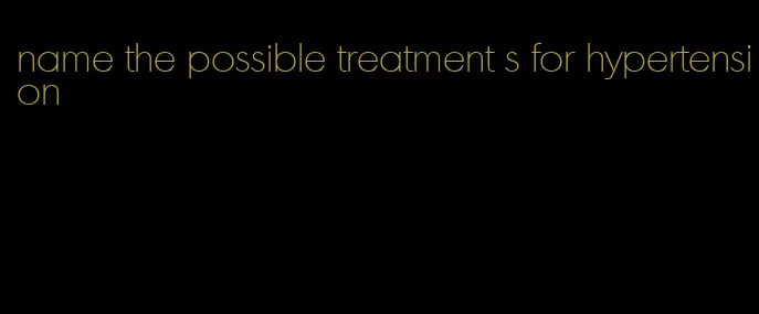 name the possible treatment s for hypertension