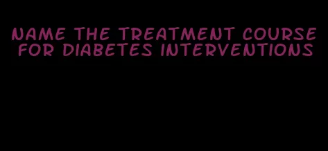 name the treatment course for diabetes interventions