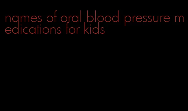 names of oral blood pressure medications for kids