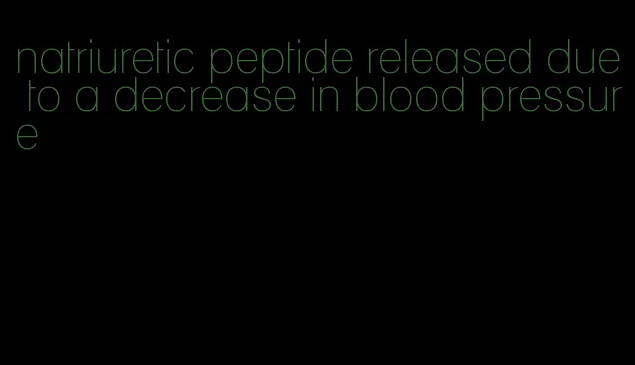 natriuretic peptide released due to a decrease in blood pressure