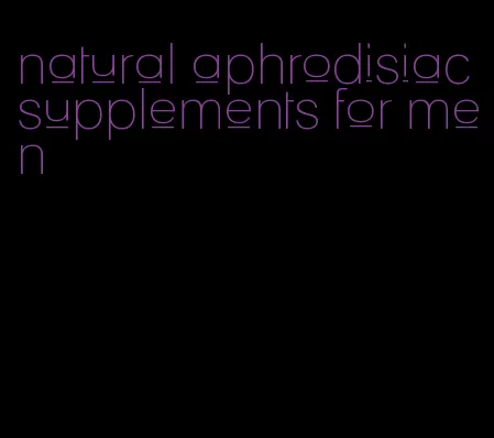 natural aphrodisiac supplements for men