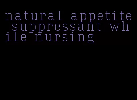 natural appetite suppressant while nursing