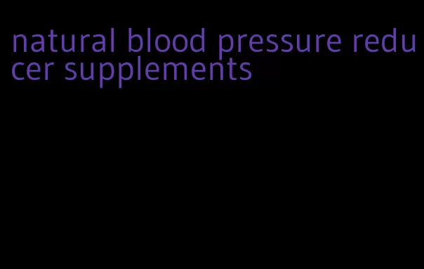 natural blood pressure reducer supplements