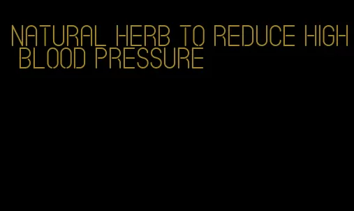 natural herb to reduce high blood pressure