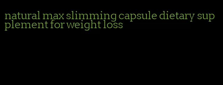 natural max slimming capsule dietary supplement for weight loss