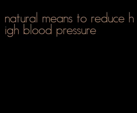 natural means to reduce high blood pressure