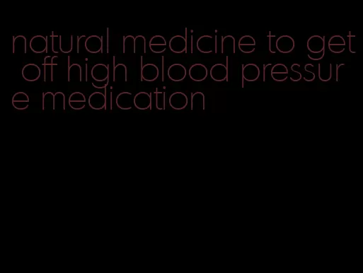 natural medicine to get off high blood pressure medication