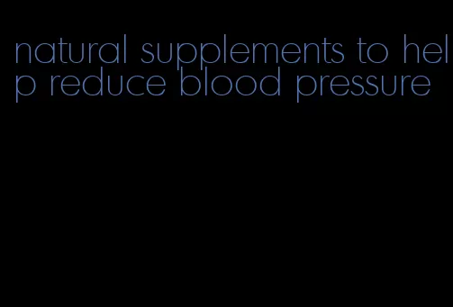 natural supplements to help reduce blood pressure