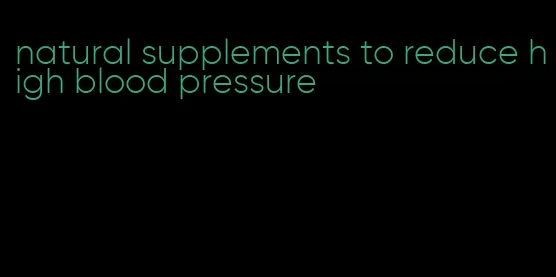 natural supplements to reduce high blood pressure