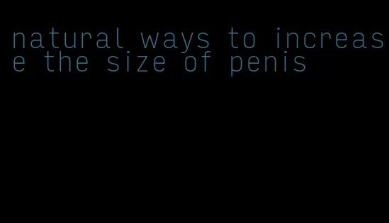 natural ways to increase the size of penis