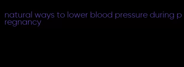 natural ways to lower blood pressure during pregnancy