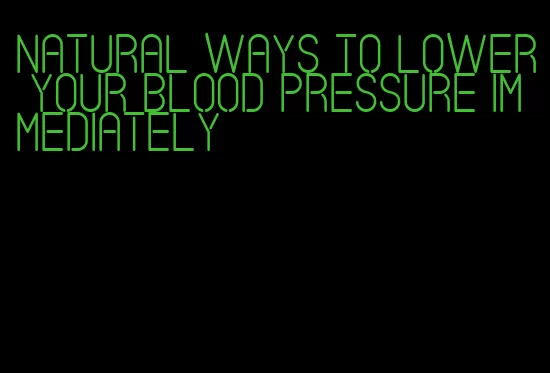 natural ways to lower your blood pressure immediately