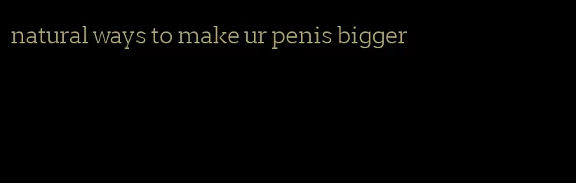 natural ways to make ur penis bigger