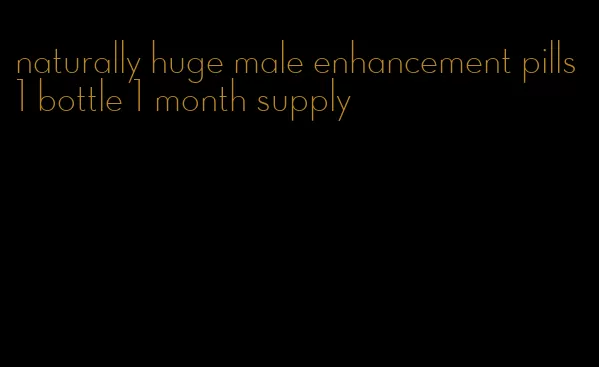 naturally huge male enhancement pills 1 bottle 1 month supply