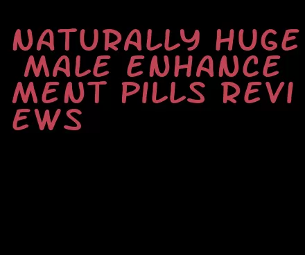 naturally huge male enhancement pills reviews