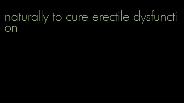 naturally to cure erectile dysfunction