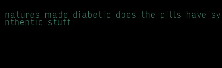 natures made diabetic does the pills have synthentic stuff