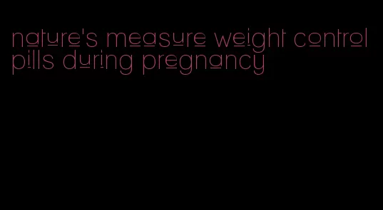 nature's measure weight control pills during pregnancy