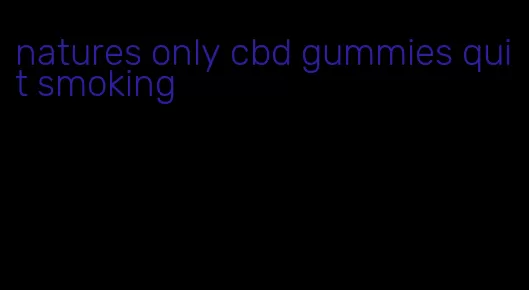 natures only cbd gummies quit smoking