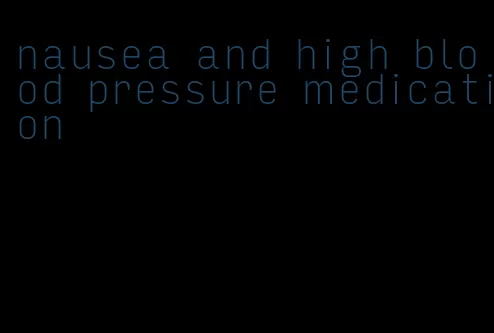 nausea and high blood pressure medication