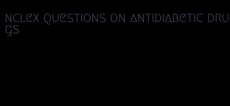 nclex questions on antidiabetic drugs