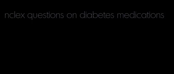 nclex questions on diabetes medications