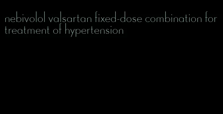 nebivolol valsartan fixed-dose combination for treatment of hypertension