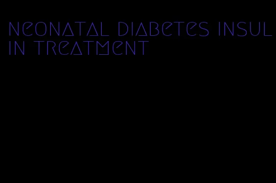 neonatal diabetes insulin treatment