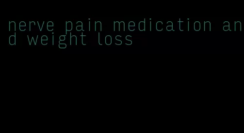 nerve pain medication and weight loss