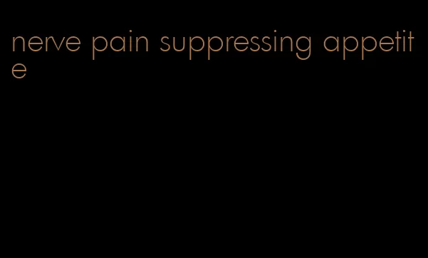 nerve pain suppressing appetite