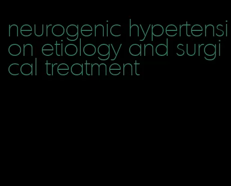 neurogenic hypertension etiology and surgical treatment