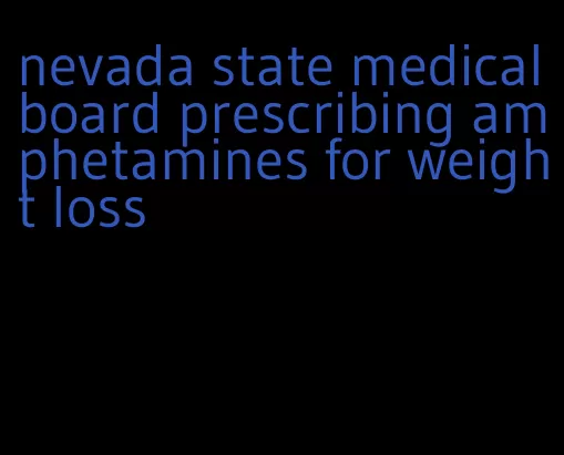 nevada state medical board prescribing amphetamines for weight loss