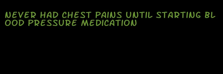 never had chest pains until starting blood pressure medication