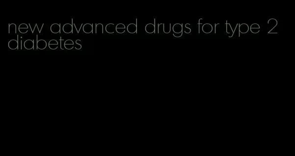 new advanced drugs for type 2 diabetes