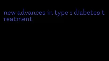 new advances in type 1 diabetes treatment