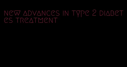 new advances in type 2 diabetes treatment