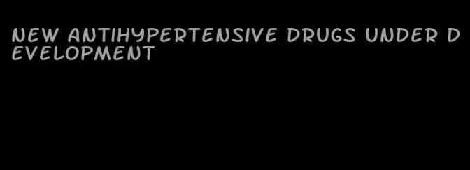 new antihypertensive drugs under development