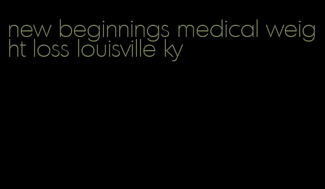 new beginnings medical weight loss louisville ky