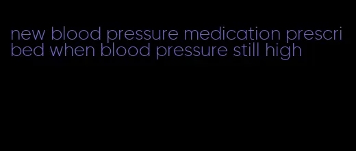 new blood pressure medication prescribed when blood pressure still high