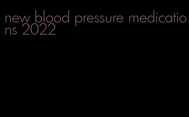 new blood pressure medications 2022