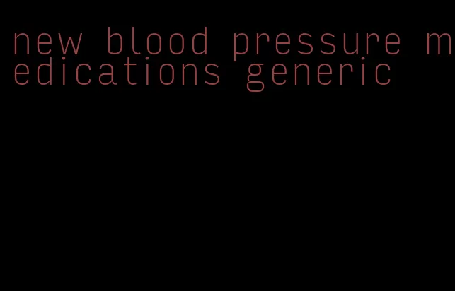 new blood pressure medications generic