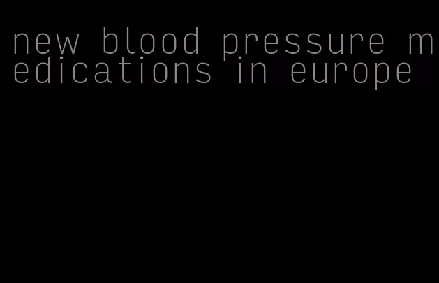 new blood pressure medications in europe