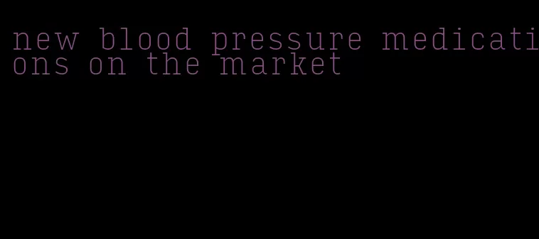 new blood pressure medications on the market